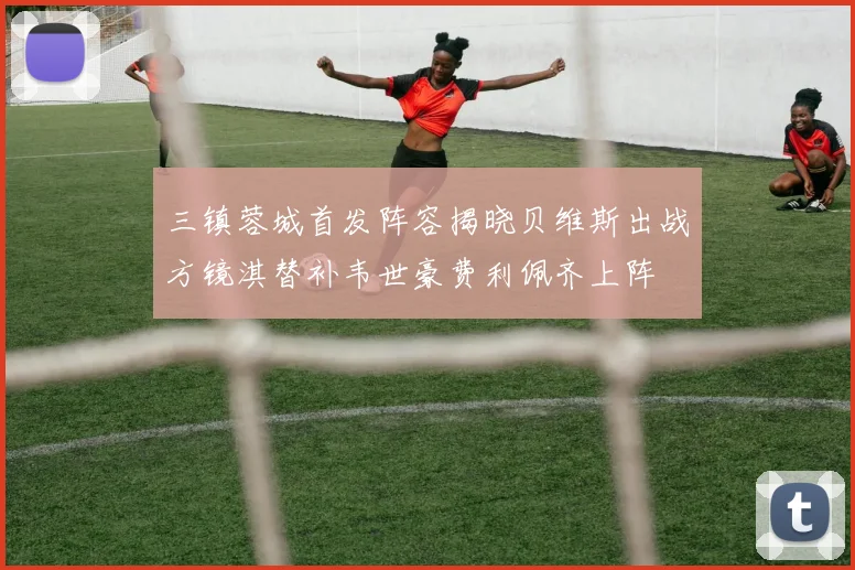 三镇蓉城首发阵容揭晓贝维斯出战方镜淇替补韦世豪费利佩齐上阵