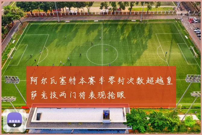 阿尔瓦塞特本赛季零封次数超越皇萨竞技两门将表现抢眼