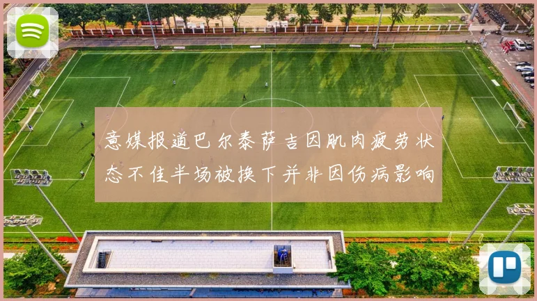 意媒报道巴尔泰萨吉因肌肉疲劳状态不佳半场被换下并非因伤病影响