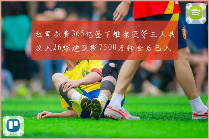 红军花费365亿签下维尔茨等三人共攻入26球迪亚斯7500万转会后已入23球