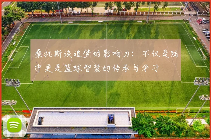 桑托斯谈追梦的影响力：不仅是防守更是篮球智慧的传承与学习
