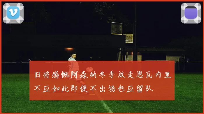 旧将感慨阿森纳冬季放走恩瓦内里不应如此即使不出场也应留队