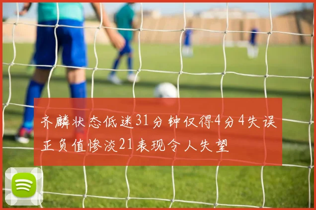 齐麟状态低迷31分钟仅得4分4失误正负值惨淡21表现令人失望