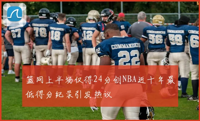 篮网上半场仅得24分创NBA近十年最低得分纪录引发热议
