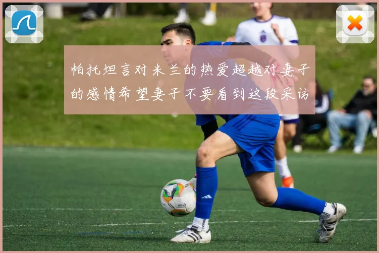 帕托坦言对米兰的热爱超越对妻子的感情希望妻子不要看到这段采访