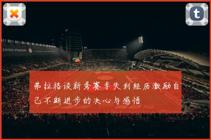 弗拉格谈新秀赛季失利经历激励自己不断进步的决心与感悟