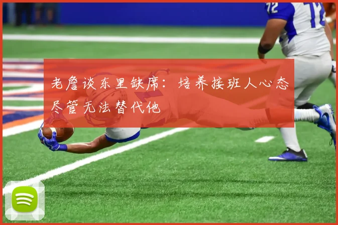 老詹谈东里缺席：培养接班人心态尽管无法替代他